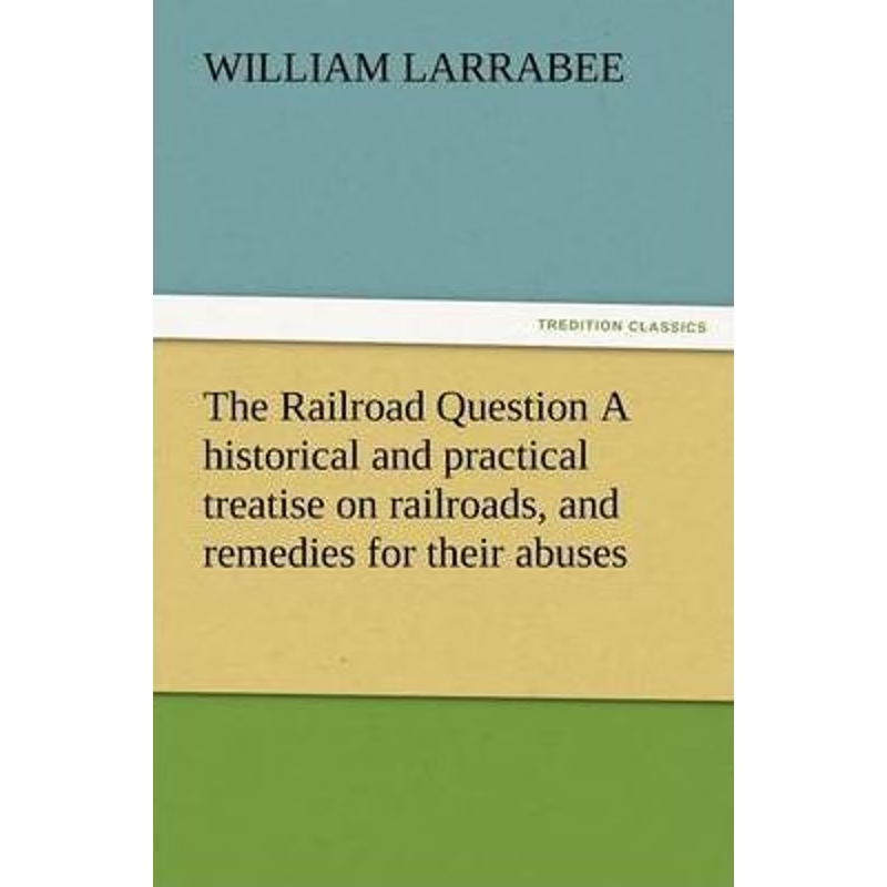 预订The Railroad Question a Historical and Practical Treatise on Railroads, and Remedies for Their Abuse