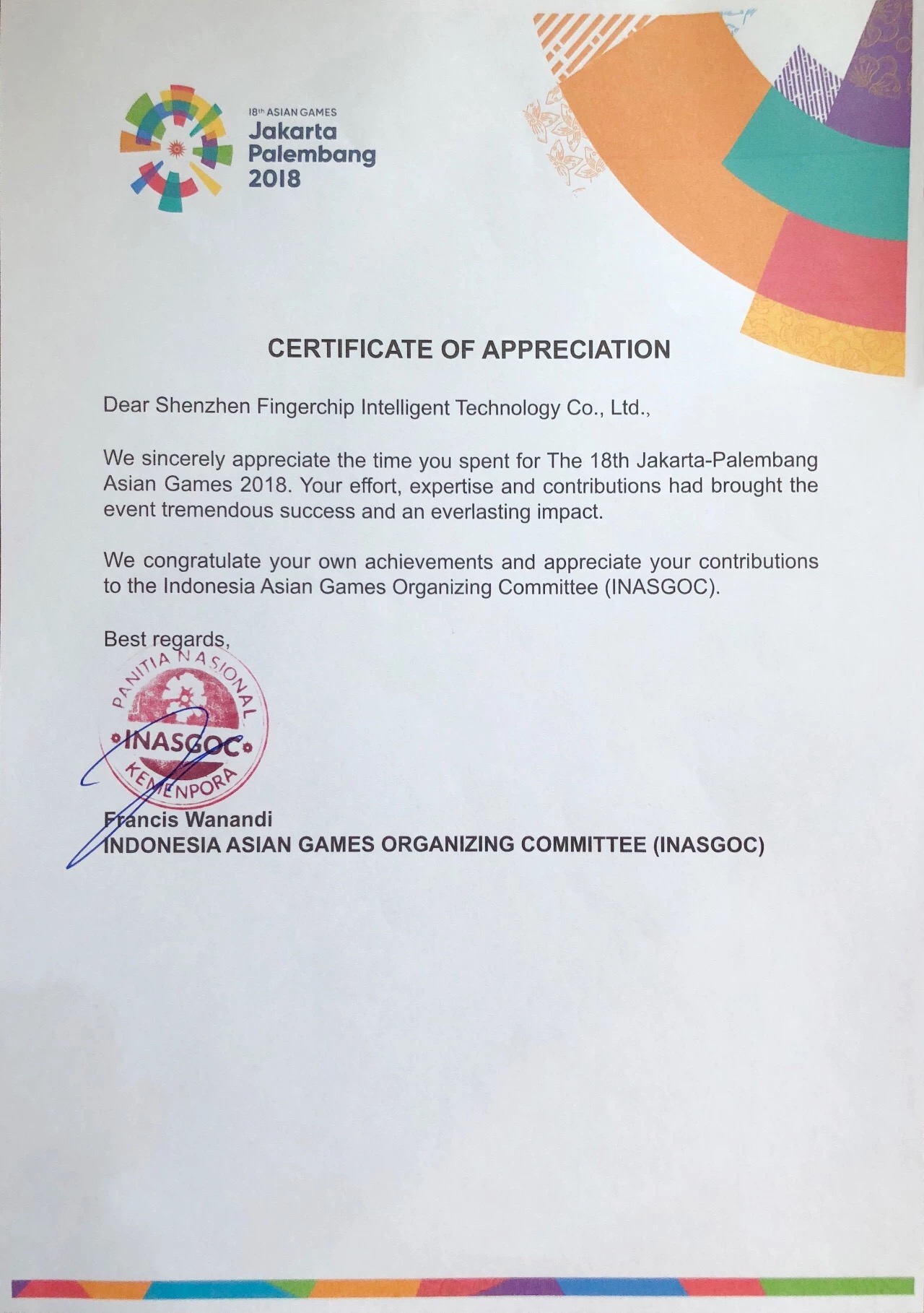 I8th ASIAN GAMESJakartaPalembang20|8CERTIFICATE OF APPRECIATIONDear Shenzhen Fingerchip Intelligent Technology Co, LtdWe sincerely appreciate the time you spent for The 18th Jakarta-PalembangAsian Games 2018. Your effort, expertise and contributions had brought theevent tremendous success and an everlasting impactWe congratulate your own achievements and appreciate your contributionsto the Indonesia Asian Games Organizing Committee(INASGOC)Best regardsANAdoDn形 ancis Wanandi1NDONESIA ASIAN GAMES ORGANIZING COMMITTEE (INASGOC)-推好价 | 品质生活 精选好价