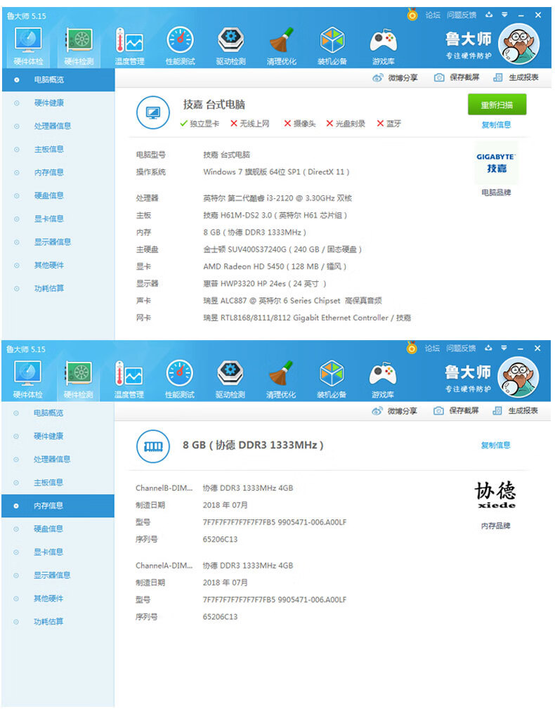 鲁大师5.15鲁大师硬件体检专注硬件防护硬件健康技嘉台式电脑重新扫处理器信息√独立显卡X无线上网X摄像头X光盘刻录X蓝牙电平号GIGABYTE⊙内存信息操作系统Windows7贯脱版64位sp1( Directx11)技嘉硬盘信息处理器英特尔筒二代酷e13-2120@3.30GHz双核显卡信息技H61MDS23.0(英特尔H61芯片组)8GB(协傅DDR31333MHz)显示器信息主硬盘金士颈SUV4005372406(240GB/态硬盘)⊙其他硬件AMD Radeon HD5450(128MB/镭风)功耗估算显示器思HWP3320HP24e5(24英寸)显ALC887@英特尔6 Series Chipset高保真雷须瑞昱RT8168/811128112 Gigabit Ethernet Controller/披意论坛问腰反馈心鲁大师(9专注硬件防护硬件体检温魔理性能测试驱动检测清理优化装机必备⊙电脑瓶③微博分享保存截屏生成报表硬件健康mm)8GB(协德DDR31333MHz)复制信息处理器信息主板信息Channel-DiM.协德DDR31333MHz4GB协德内存信息制造日期2018年07月7F7F7F7F7F7F7F7FB59905471006A0LF硬盘信息内存品牌序列号65206c13显卡信息Channela·DM协德DDR31333MHz4GB显示器信息制造日期2018年07月7F7F7F7F7F7F7F7F859905471-006A00LF功耗估算序列号65206c13-推好价 | 品质生活 精选好价