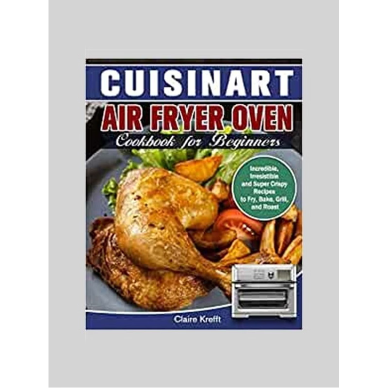 预订Cuisinart Air Fryer Oven Cookbook for Beginners:Incredible, Irresistible and Super Crispy Recipes to Fry, Bake, Gril