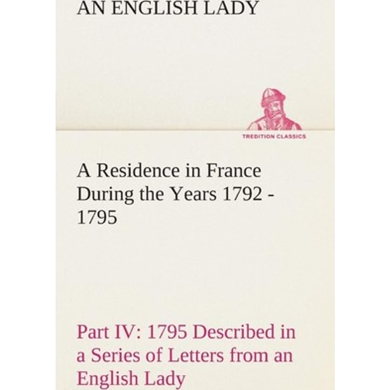 预订A Residence in France During the Years 1792, 1793, 1794 and 1795, Part IV., 1795 Described in a Seri