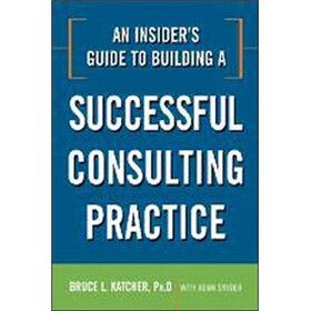 An Insider's Guide to Building a Successful Consulting Practice