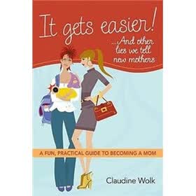 It Gets Easier! . . . And Other Lies We Tell New Mothers: A Fun, Practical Guide to Becoming a Mom