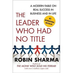 The Leader Who Had No Title: A Modern Fable on Real Success in Business and in Life
