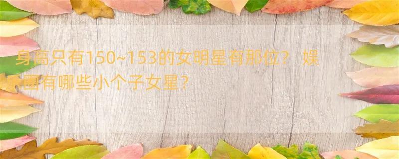 身高只有150~153的女明星有那位？ 娱乐圈有哪些小个子女星？