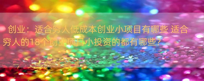 创业：适合穷人低成本创业小项目有哪些 适合穷人的18个创业项目小投资的都有哪些？