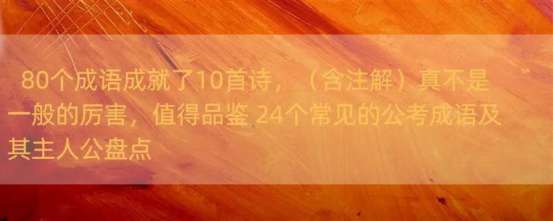 80个成语成就了10首诗，（含注解）真不是一般的厉害，值得品鉴 24个常见的公考成语及其主人公盘点