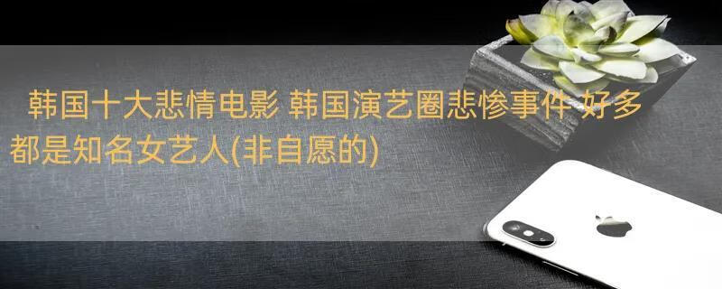 韩国十大悲情电影 韩国演艺圈悲惨事件 好多都是知名女艺人(非自愿的)