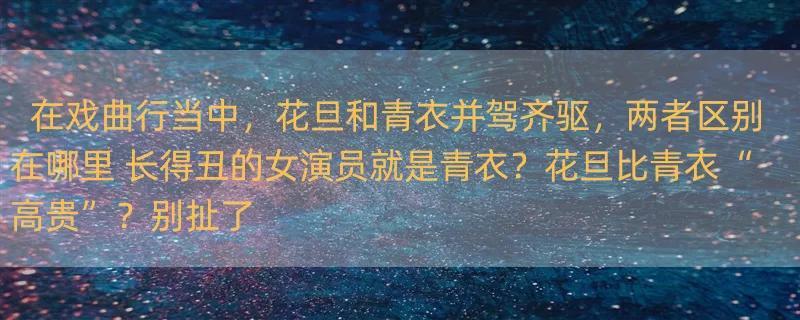 在戏曲行当中，花旦和青衣并驾齐驱，两者区别在哪里 长得丑的女演员就是青衣？花旦比青衣“高贵”？别扯了