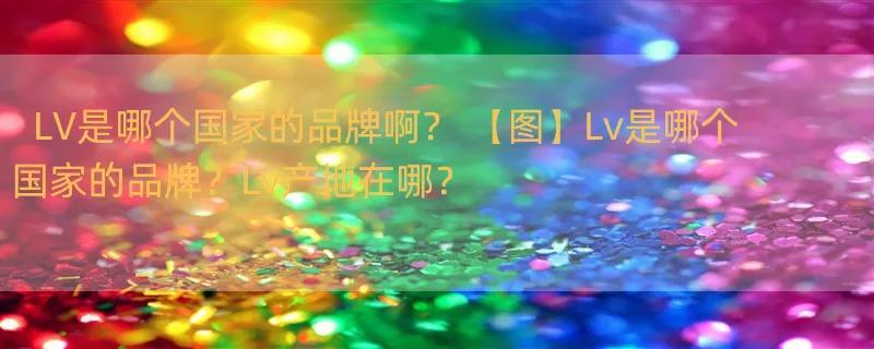 LV是哪个国家的品牌啊？ 【图】Lv是哪个国家的品牌？Lv产地在哪？