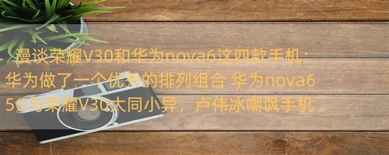 漫谈荣耀V30和华为nova6这四款手机：华为做了一个优秀的排列组合 华为nova6 5G与荣耀V30大同小异，卢伟冰嘲讽手机以换名为本