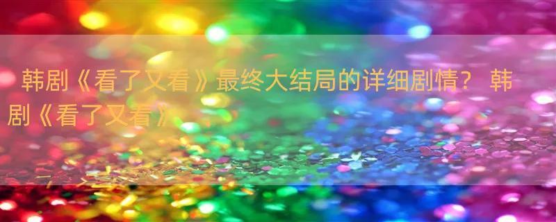 韩剧《看了又看》最终大结局的详细剧情？ 韩剧《看了又看》