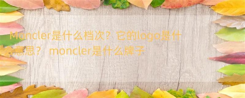 Moncler是什么档次？它的logo是什么意思？ moncler是什么牌子