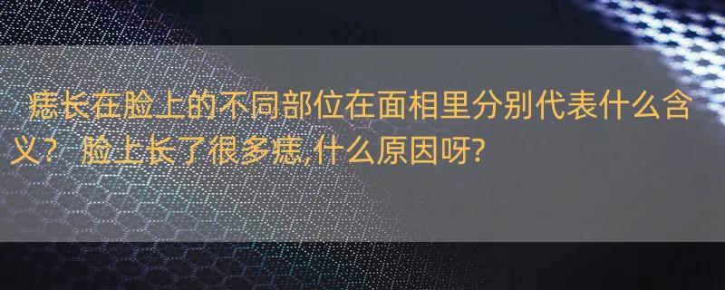 痣长在脸上的不同部位在面相里分别代表什么含义？ 脸上长了很多痣,什么原因呀?