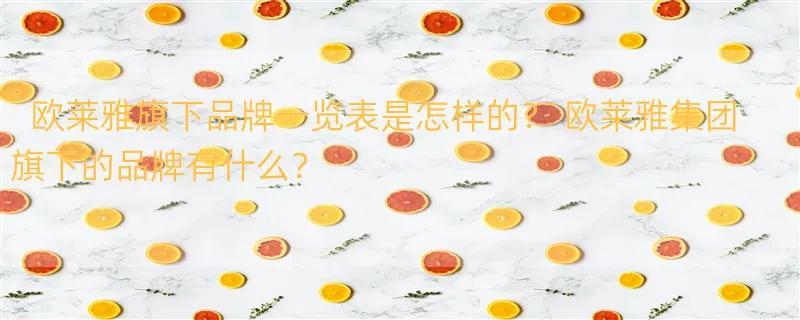 欧莱雅旗下品牌一览表是怎样的？ 欧莱雅集团旗下的品牌有什么？