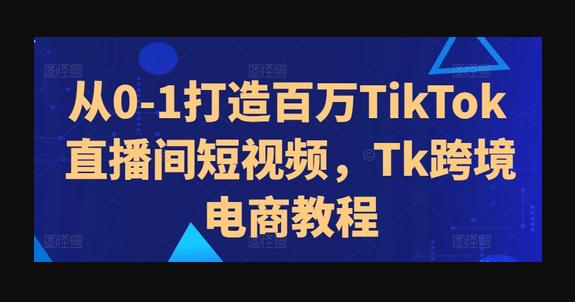 从0-1打造百万TikTok直播间短视频，Tk跨境电商教程-狗凯之家源码网-网站游戏源码-黑科技工具分享！