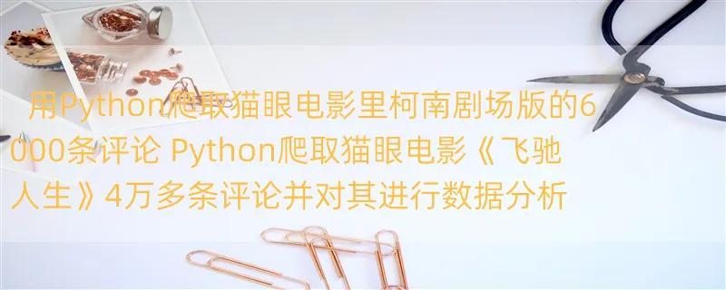 用Python爬取猫眼电影里柯南剧场版的6000条评论 Python爬取猫眼电影《飞驰人生》4万多条评论并对其进行数据分析