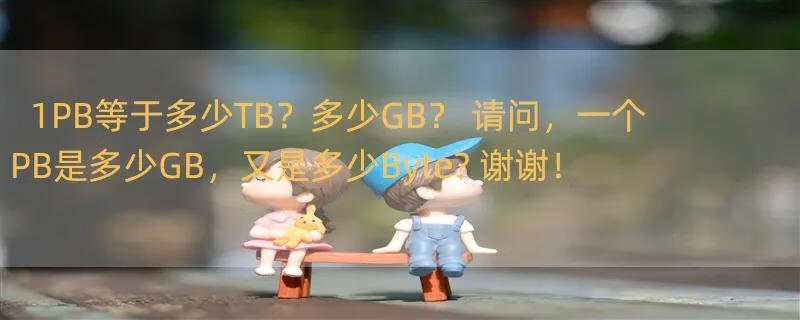 1PB等于多少TB？多少GB？ 请问，一个PB是多少GB，又是多少Byte? 谢谢！