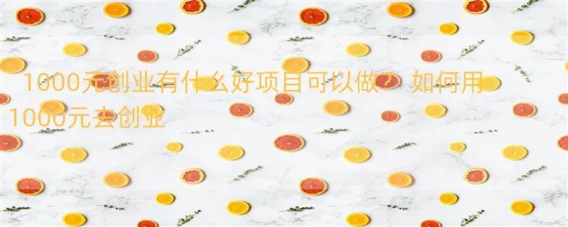 1000元创业有什么好项目可以做？ 如何用1000元去创业