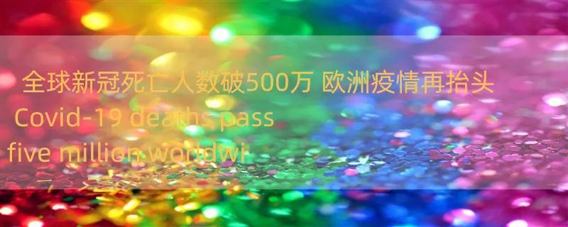 全球新冠死亡人数破500万 欧洲疫情再抬头 Covid-19 deaths pass five million worldwide 每日一词∣人类命运共同体 a community with a shared future for mankind