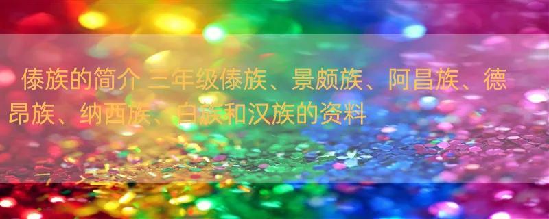 傣族的简介 三年级傣族、景颇族、阿昌族、德昂族、纳西族、白族和汉族的资料