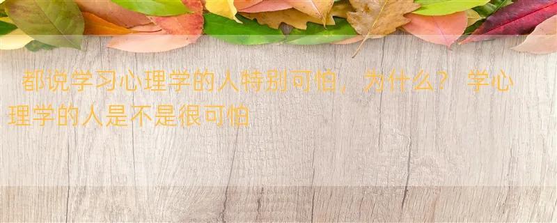 都说学习心理学的人特别可怕，为什么？ 学心理学的人是不是很可怕