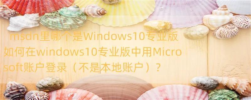 msdn里哪个是Windows10专业版 如何在windows10专业版中用Microsoft账户登录（不是本地账户）？