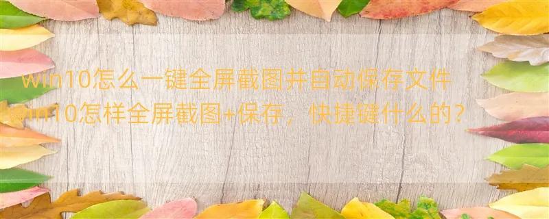 win10怎么一键全屏截图并自动保存文件 win10怎样全屏截图+保存，快捷键什么的？