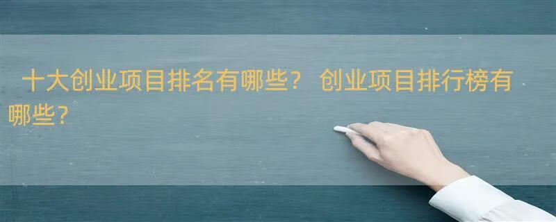 十大创业项目排名有哪些？ 创业项目排行榜有哪些？