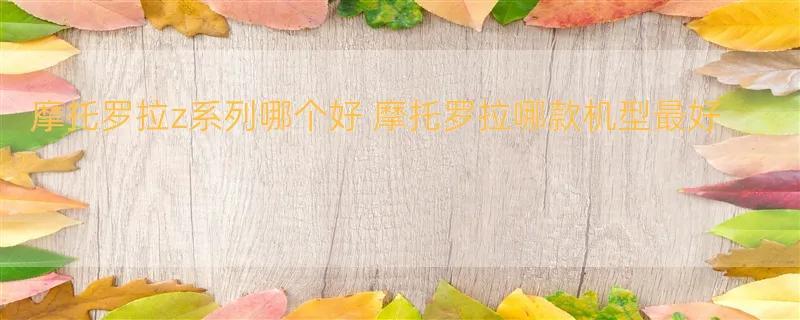 摩托罗拉z系列哪个好 摩托罗拉哪款机型最好？