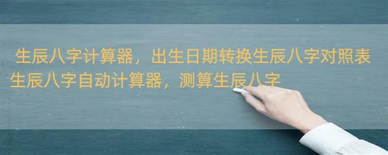 生辰八字计算器，出生日期转换生辰八字对照表 生辰八字自动计算器，测算生辰八字