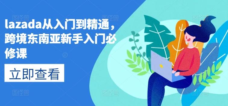 lazada从入门到精通，跨境东南亚新手入门必修课，跨客基地跨境电商