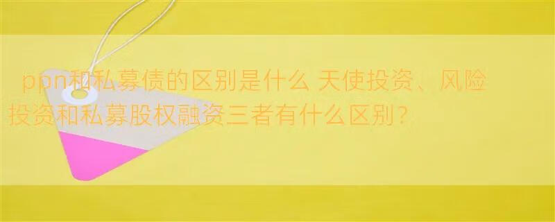 ppn和私募债的区别是什么 天使投资、风险投资和私募股权融资三者有什么区别？