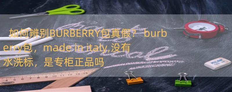 如何辨别BURBERRY包真假？ burberry包，made in italy,没有水洗标，是专柜正品吗