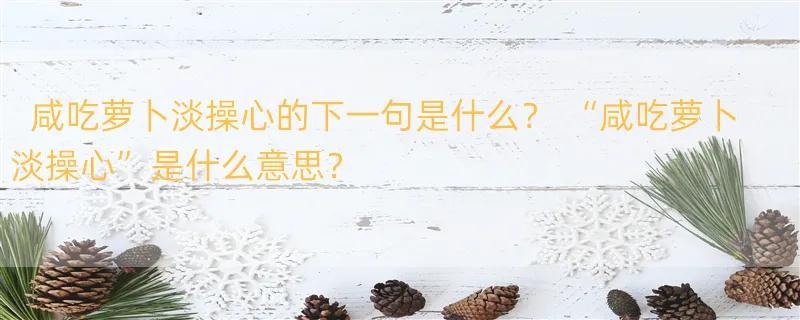 咸吃萝卜淡操心的下一句是什么？ “咸吃萝卜淡操心”是什么意思？