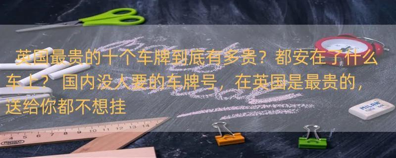 英国最贵的十个车牌到底有多贵？都安在了什么车上？ 国内没人要的车牌号，在英国是最贵的，送给你都不想挂