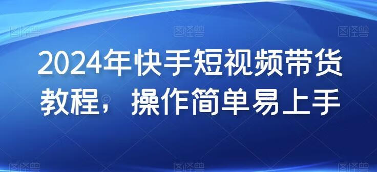 2024年快手短视频带货实操教程，操作简单易上手2024年快手短视频带货实操教程，操作简单易上手