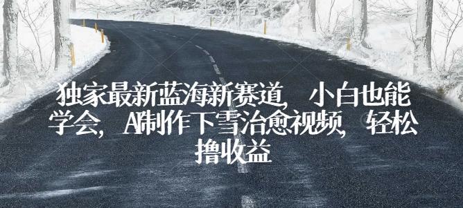 独家最新蓝海新赛道，小白也能学会，AI制作下雪治愈视频，轻松撸收益【项目拆解】