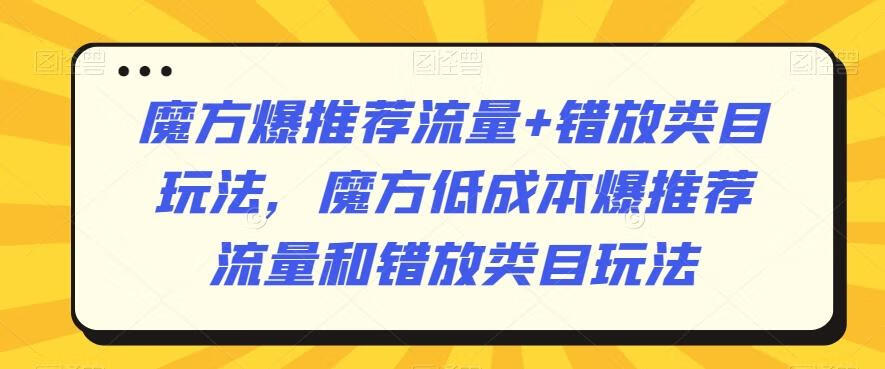 魔方爆推荐流量+错放类目玩法，魔方低成本爆推荐流量和错放类目玩法