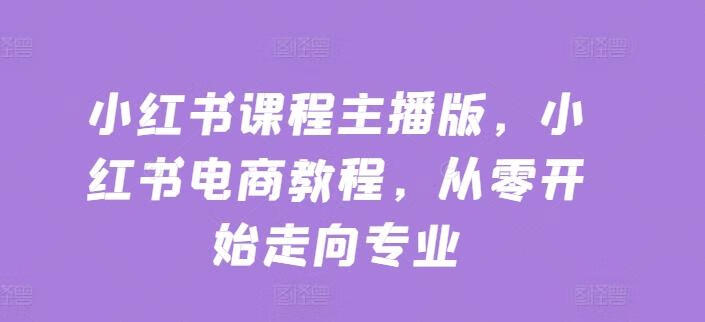 亿起电商小红书课程主播版，小红书电商教程，从零开始走向专业