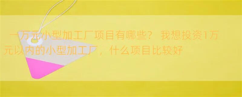 一万元小型加工厂项目有哪些？ 我想投资1万元以内的小型加工厂，什么项目比较好