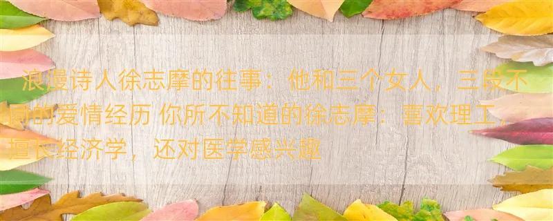 浪漫诗人徐志摩的往事：他和三个女人，三段不同的爱情经历 你所不知道的徐志摩：喜欢理工，擅长经济学，还对医学感兴趣