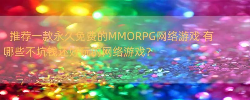 推荐一款永久免费的MMORPG网络游戏 有哪些不坑钱还好玩的网络游戏？