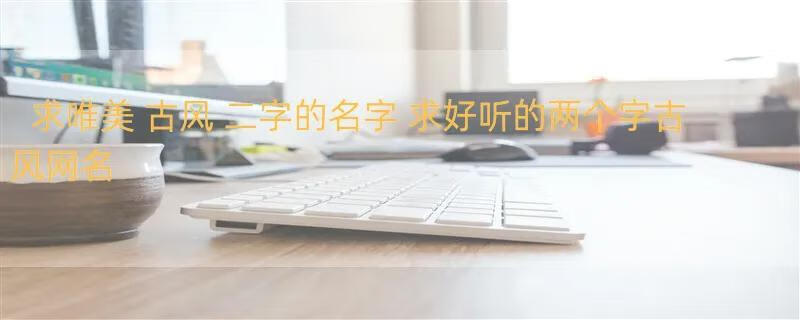 求唯美 古风 二字的名字 求好听的两个字古风网名