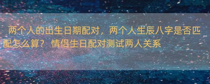 两个人的出生日期配对，两个人生辰八字是否匹配怎么算？ 情侣生日配对测试两人关系