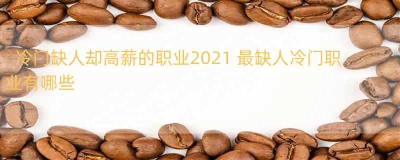 冷门缺人却高薪的职业2021 最缺人冷门职业有哪些