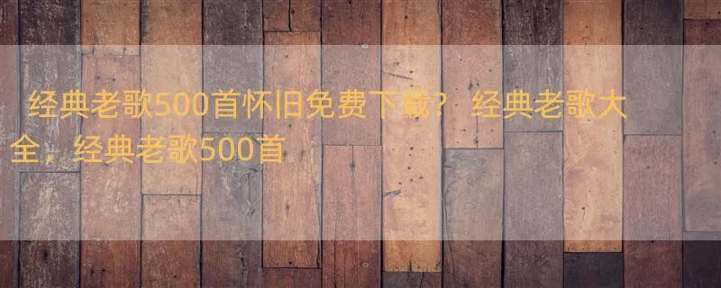 经典老歌500首怀旧免费下载？ 经典老歌大全，经典老歌500首