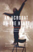 

An Acrobat of the Heart A Physical Approach to Acting Inspired by the Work of Jerzy Grotowski