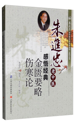 

朱进忠老中医50年临床治验系列丛书 朱进忠老中医感悟经典金匮要略 伤寒论