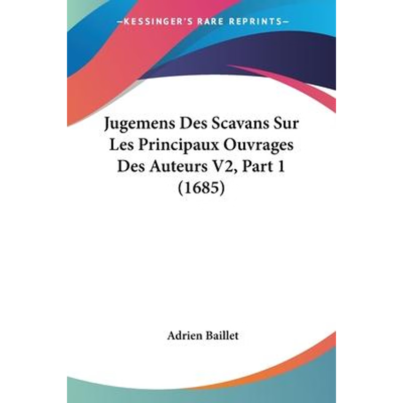 按需印刷Jugemens Des Scavans Sur Les Principaux Ouvrages Des Auteurs V2, Part 1 (1685)[9781104265656]